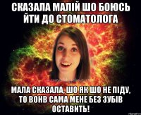 сказала малій шо боюсь йти до стоматолога мала сказала, шо як шо не піду, то вонв сама мене без зубів оставить!