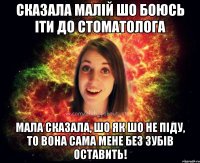 сказала малій шо боюсь іти до стоматолога мала сказала, шо як шо не піду, то вона сама мене без зубів оставить!