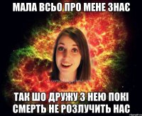 мала всьо про мене знає ТАК ШО ДРУЖУ З НЕЮ ПОКІ СМЕРТЬ НЕ РОЗЛУЧИТЬ НАС