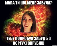 мала ти шо мене забула? ТЕБЕ ПОПРОБУЙ ЗАБУДЬ З ВЄРТУХІ ВИРУБИШ