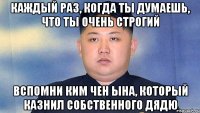 Каждый раз, когда ты думаешь, что ты очень строгий Вспомни Ким чен ына, который казнил собственного дядю