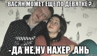 -Васян,может еще по девятке ? -Да не,ну нахер ,Ань