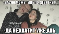 -Васян,может еще по девятке ? -Да не,хватит уже ,Ань