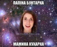 ПАПІНА БУНТАРКА МАМИНА КУХАРКА
