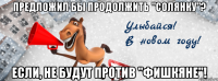 предложил бы продолжить "солянку"? если, не будут против "фишкяне"!