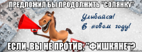 предложил бы продолжить "солянку" если, вы не против, "фишкяне"?