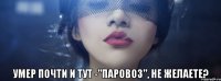 умер почти и тут -"паровоз", не желаете?