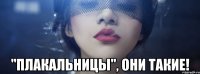  "плакальницы", они такие!