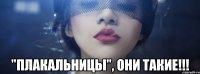  "плакальницы", они такие!!!