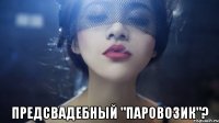  предсвадебный "паровозик"?