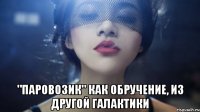  "паровозик" как обручение, из другой галактики