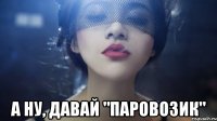  а ну, давай "паровозик"