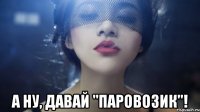  а ну, давай "паровозик"!