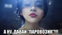  а ну, давай "паровозик"!!!