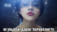  не унывай! давай "паровозик"!!!
