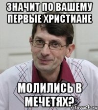 значит по вашему первые христиане молились в мечетях?