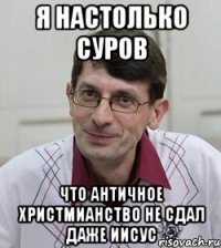 Я настолько суров Что античное христмианство не сдал даже Иисус