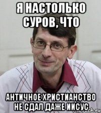 Я настолько суров, что античное христианство не сдал даже иисус
