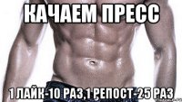 Качаем пресс 1 лайк-10 раз,1 репост-25 раз