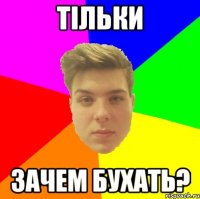 Тільки зачем бухать?