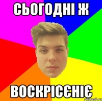 Сьогодні ж Воскрісєніє