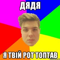 Дядя Я твій рот топтав