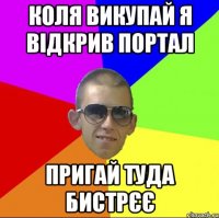 КОЛЯ ВИКУПАЙ Я ВІДКРИВ ПОРТАЛ ПРИГАЙ ТУДА БИСТРЄЄ