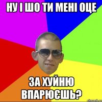 НУ І ШО ТИ МЕНІ ОЦЕ ЗА ХУЙНЮ ВПАРЮЄШЬ?