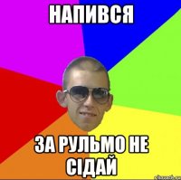 НАПИВСЯ ЗА РУЛЬМО НЕ СІДАЙ