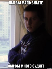 КАК ВЫ МАЛО ЗНАЕТЕ, КАК ВЫ МНОГО СУДИТЕ