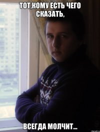 ТОТ,КОМУ ЕСТЬ ЧЕГО СКАЗАТЬ, ВСЕГДА МОЛЧИТ...