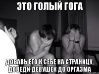 Это голый гога Добавь его к себе на страницу, доведи девушек до оргазма