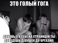 Это голый гога добавь его себе на страницуи ты доведешь девушек до оргазма