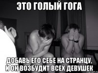 Это голый гога добавь его себе на странцу, и он возбудит всех девушек