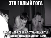 Это голый гога Добавь его себе на страницу, и ты доведешь девушек до оргазма