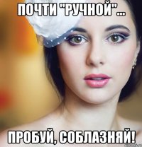 почти "ручной"... пробуй, соблазняй!