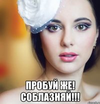  пробуй же! соблазняй!!!
