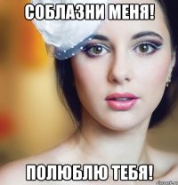соблазни меня! полюблю тебя!