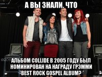 а вы знали, что Альбом Collide в 2005 году был номинирован на награду Грэмми Best Rock Gospel Album?