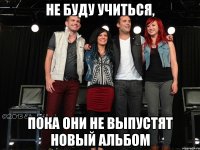 НЕ БУДУ УЧИТЬСЯ, ПОКА ОНИ НЕ ВЫПУСТЯТ НОВЫЙ АЛЬБОМ