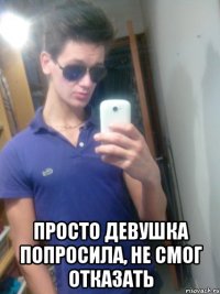  просто девушка попросила, не смог отказать