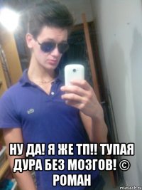  ну да! я же тп!! тупая дура без мозгов! © Роман