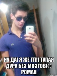  ну да! я же тп!! тупая дура без мозгов!© Роман