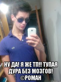  ну да! я же тп!! тупая дура без мозгов! ©Роман