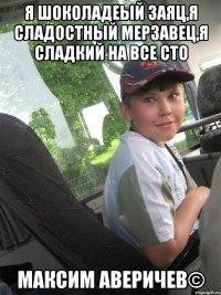 Я шоколадеый заяц,я сладостный мерзавец,я сладкий на все сто Максим Аверичев©