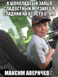 Я шоколадеый заяц,я сладостный мерзавец,я сладкий на все сто,о..о..о Максим Аверичев©