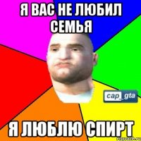 я вас не любил семья я люблю спирт