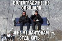 волгоград? не , не слышали и не мешайте нам отдыхать ...