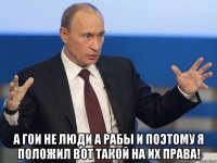  а гои не люди а рабы и поэтому я положил вот такой на их права!
