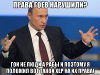 права гоев нарушили? гои не люди а рабы и поэтому я положил вот такой хер на их права!